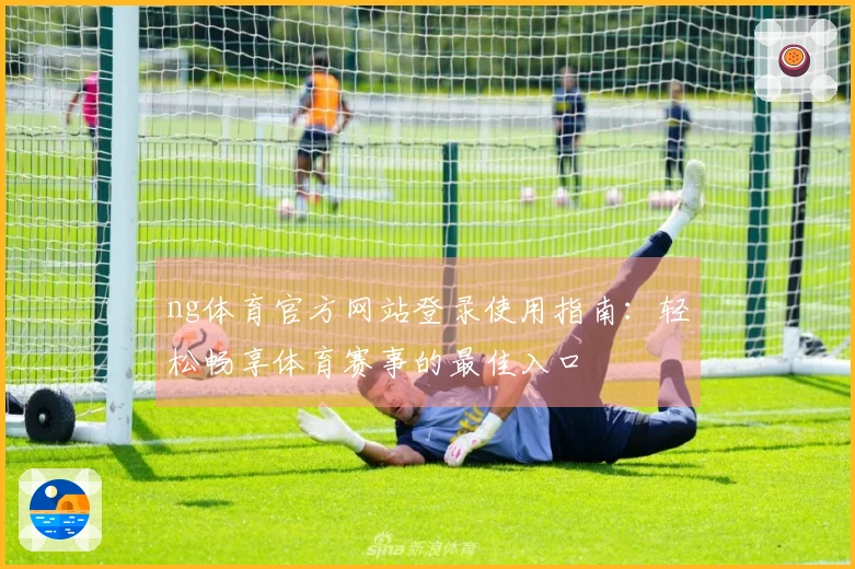 ng体育官方网站登录使用指南：轻松畅享体育赛事的最佳入口