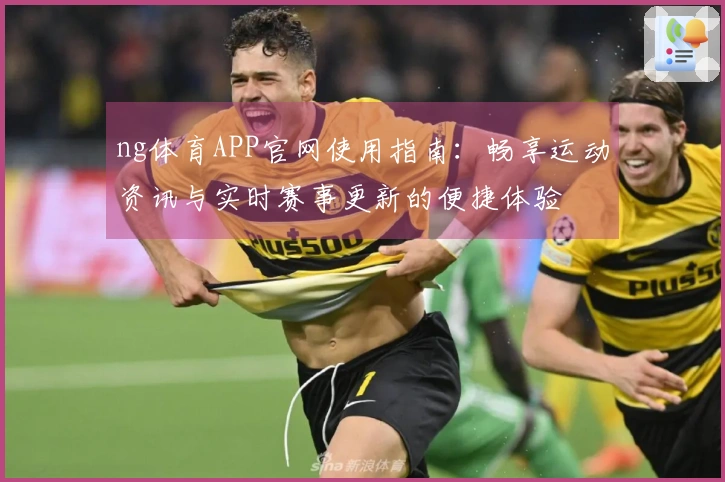 ng体育APP官网使用指南：畅享运动资讯与实时赛事更新的便捷体验