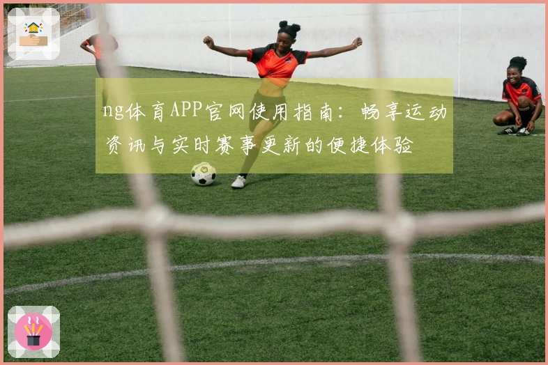 ng体育APP官网使用指南：畅享运动资讯与实时赛事更新的便捷体验