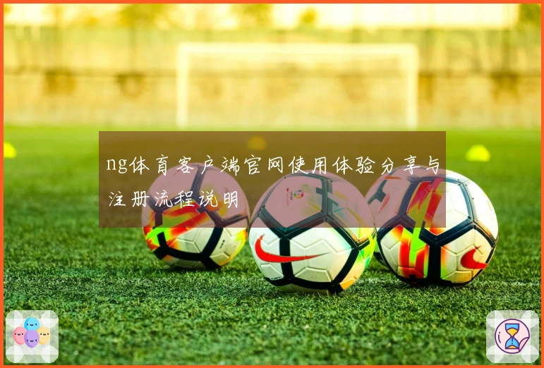 ng体育客户端官网使用体验分享与注册流程说明