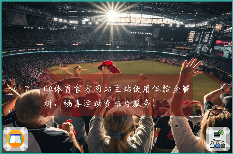 ng体育官方网站主站使用体验全解析，畅享运动资讯与服务！
