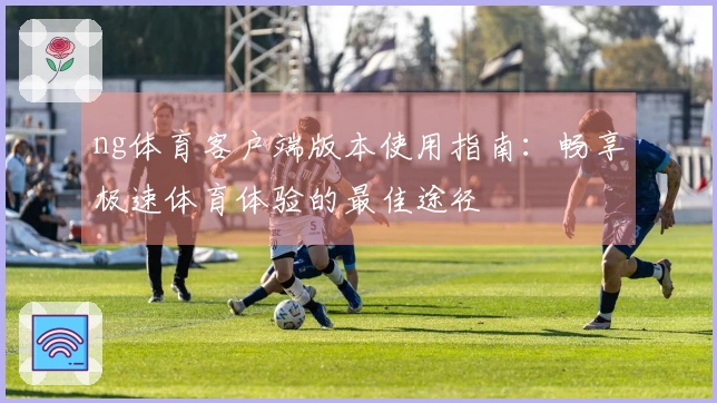 ng体育客户端版本使用指南：畅享极速体育体验的最佳途径