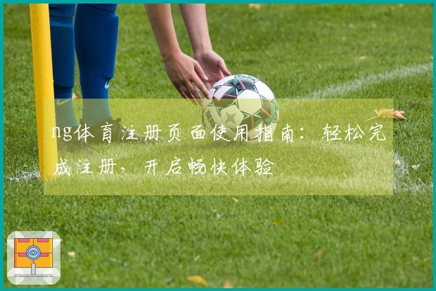 ng体育注册页面使用指南：轻松完成注册，开启畅快体验