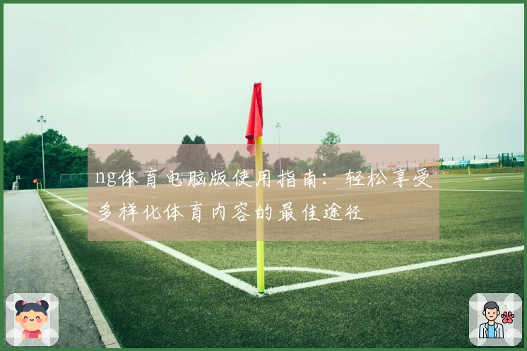 ng体育电脑版使用指南：轻松享受多样化体育内容的最佳途径