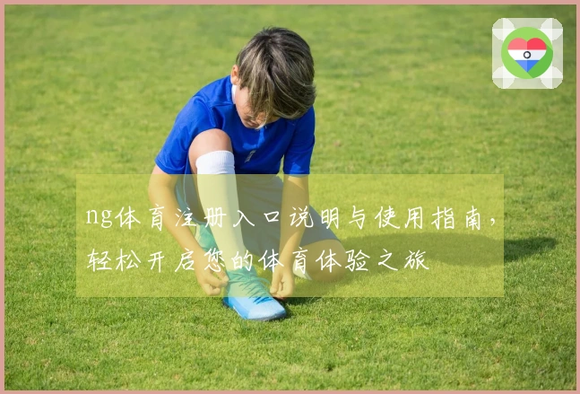 ng体育注册入口说明与使用指南，轻松开启您的体育体验之旅