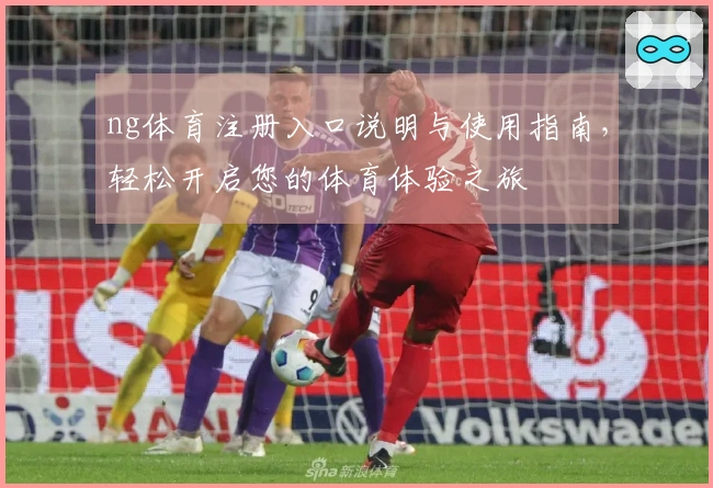 ng体育注册入口说明与使用指南，轻松开启您的体育体验之旅