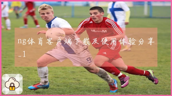 ng体育客户端下载及使用体验分享_1