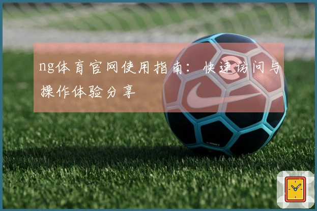ng体育官网使用指南：快速访问与操作体验分享