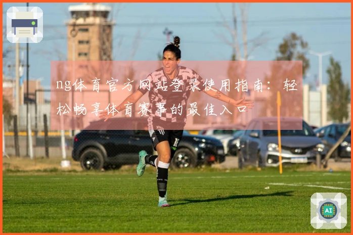 ng体育官方网站登录使用指南：轻松畅享体育赛事的最佳入口