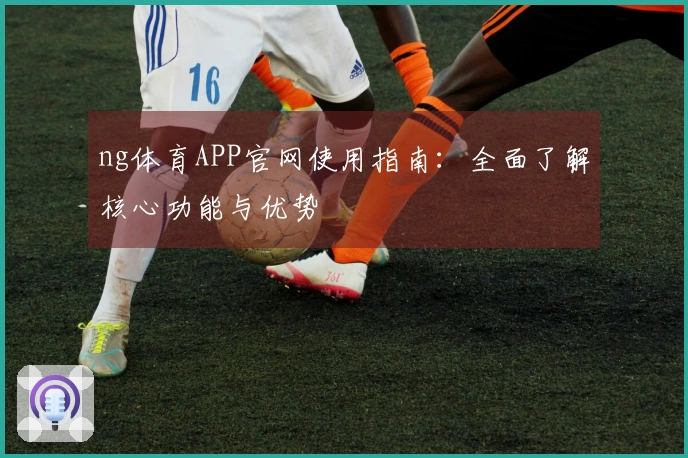 ng体育APP官网使用指南：全面了解核心功能与优势