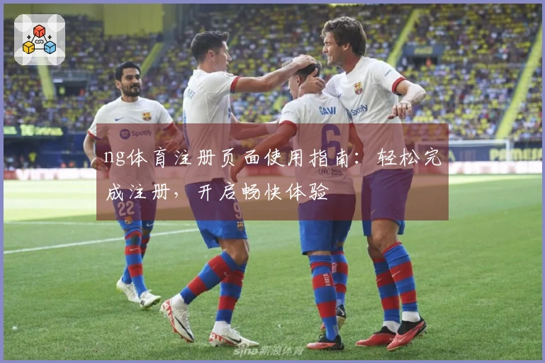 ng体育注册页面使用指南：轻松完成注册，开启畅快体验