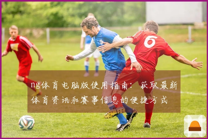 ng体育电脑版使用指南：获取最新体育资讯和赛事信息的便捷方式